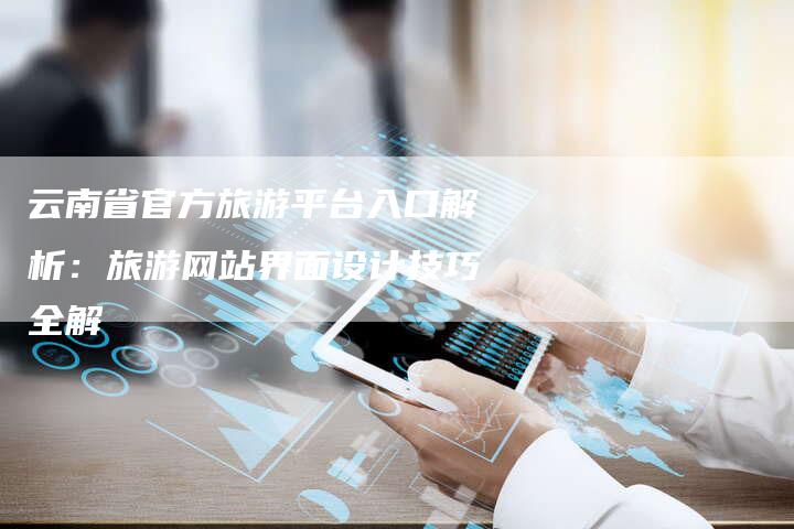 云南省官方旅游平台入口解析：旅游网站界面设计技巧全解