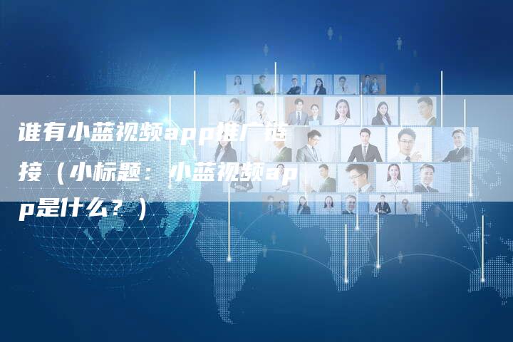 谁有小蓝视频app推广链接（小标题：小蓝视频app是什么？）-速发外链网