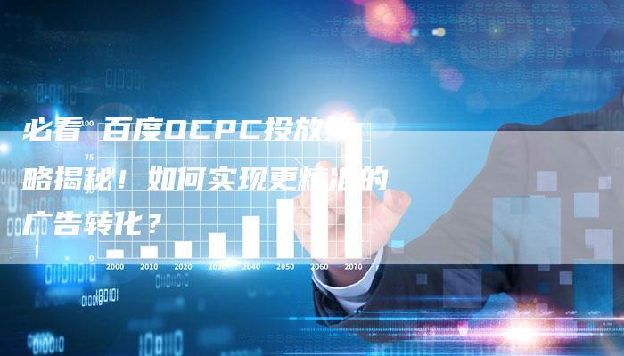 必看 百度OCPC投放策略揭秘！如何实现更精准的广告转化？-速发外链网