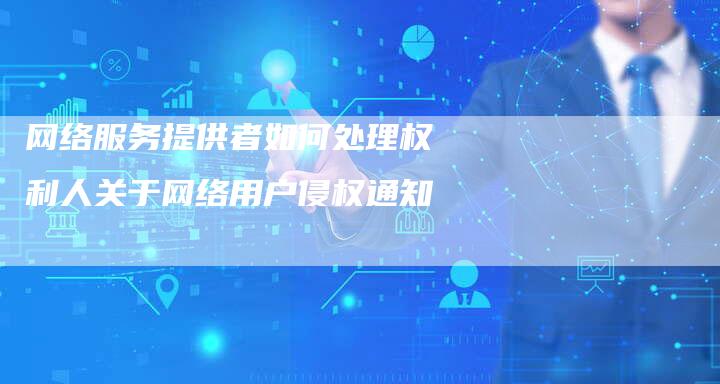网络服务提供者如何处理权利人关于网络用户侵权通知-速发外链网