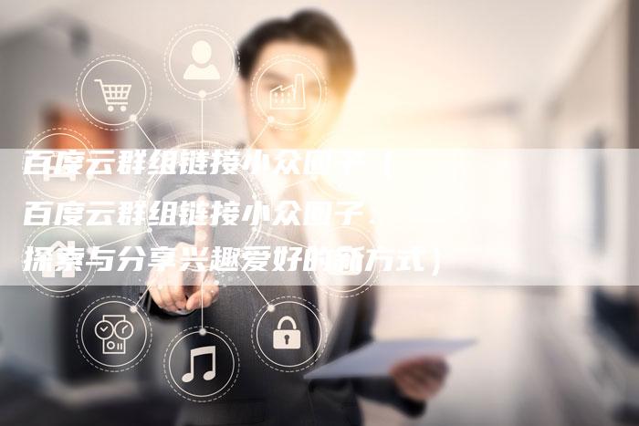 百度云群组链接小众圈子（百度云群组链接小众圈子：探索与分享兴趣爱好的新方式）-速发外链网