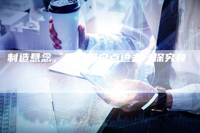 制造悬念，吸引用户点进去一探究竟-速发外链网