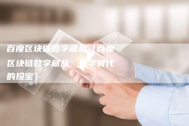 百度区块链数字藏品（百度区块链数字藏品：数字时代的珍宝）-速发外链网
