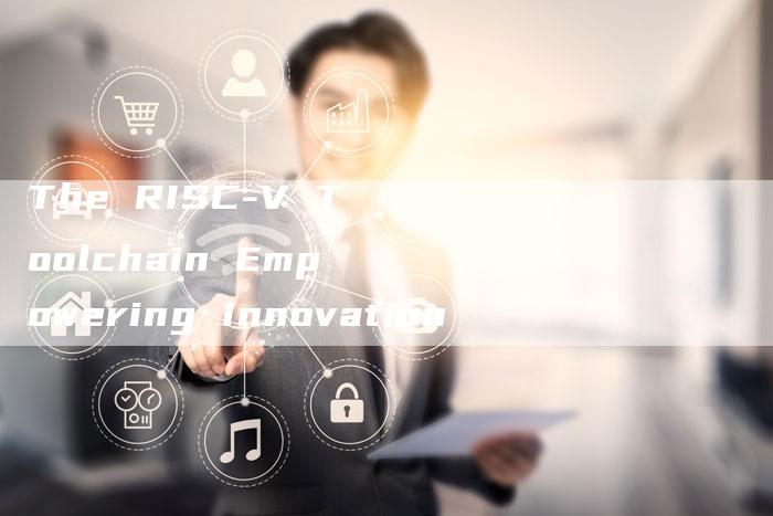 The RISC-V Toolchain Empowering Innovation-速发外链网