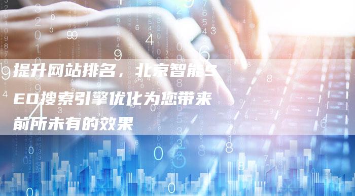 提升网站排名，北京智能SEO搜索引擎优化为您带来前所未有的效果