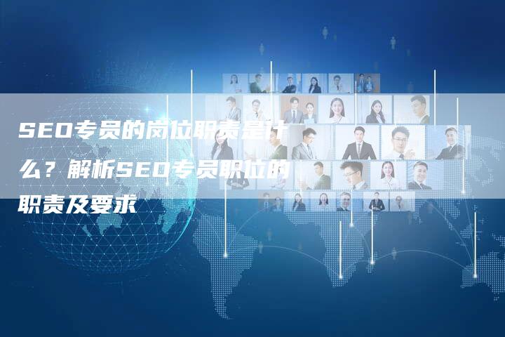 SEO专员的岗位职责是什么？解析SEO专员职位的职责及要求-速发外链网