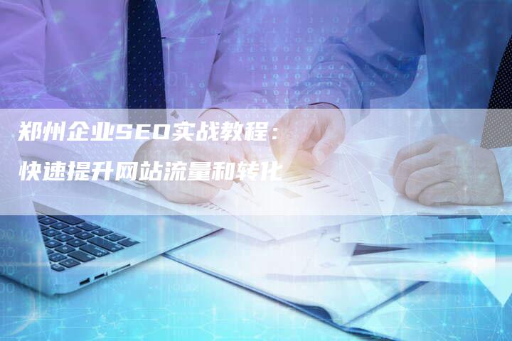 郑州企业SEO实战教程：快速提升网站流量和转化-速发外链网
