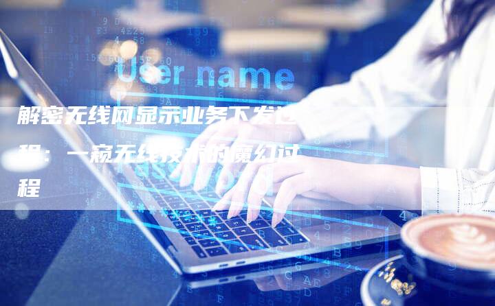 解密无线网显示业务下发过程:一窥无线技术的魔幻过程-速发外链网