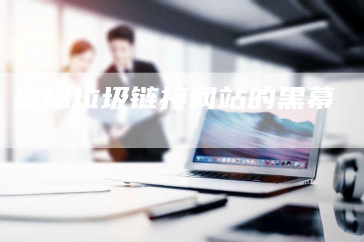 揭秘垃圾链接网站的黑幕-速发外链网