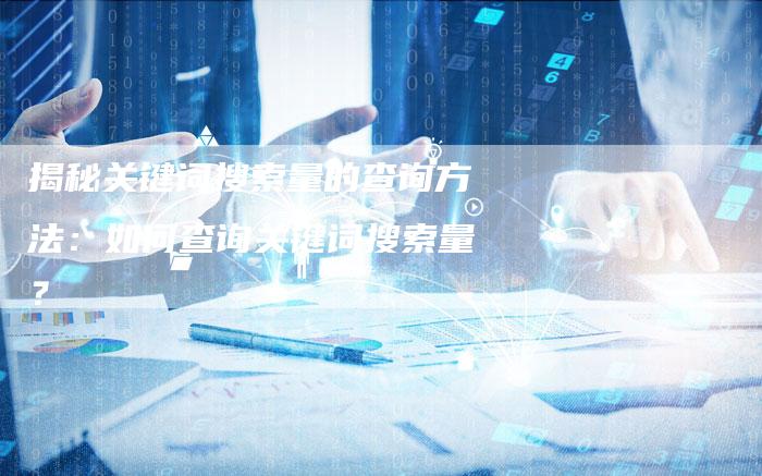 揭秘关键词搜索量的查询方法：如何查询关键词搜索量？