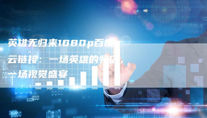 英雄无归来1080p百度云链接：一场英雄的归宿，一场视觉盛宴