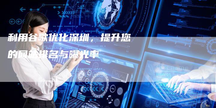 利用谷歌优化深圳，提升您的网站排名与曝光率-速发外链网