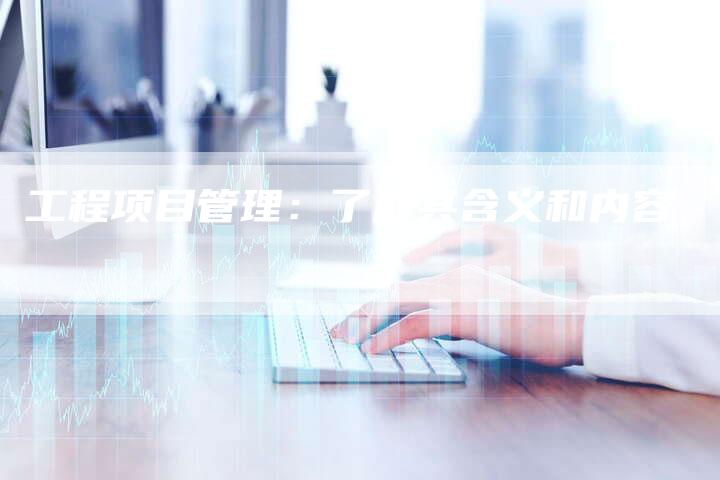 工程项目管理：了解其含义和内容