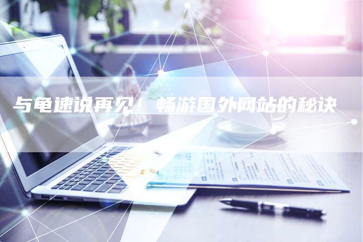 与龟速说再见！畅游国外网站的秘诀-速发外链网