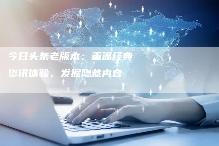 今日头条老版本：重温经典资讯体验，发掘隐藏内容-速发外链网
