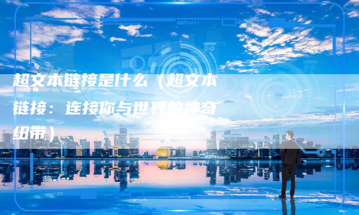 超文本链接是什么（超文本链接：连接你与世界的神奇纽带）