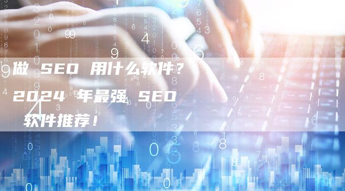 做 SEO 用什么软件？2024 年最强 SEO 软件推荐！-速发外链网