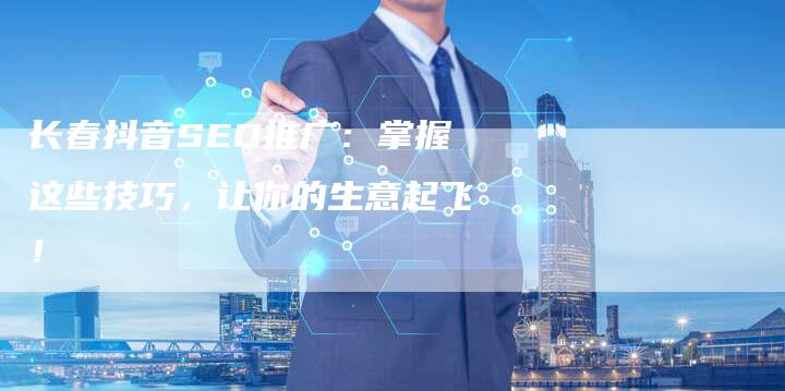 长春抖音SEO推广：掌握这些技巧，让你的生意起飞！-速发外链网