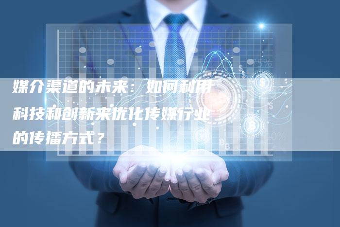 媒介渠道的未来：如何利用科技和创新来优化传媒行业的传播方式？-速发外链网