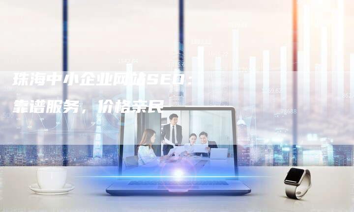 珠海中小企业网站SEO：靠谱服务，价格亲民-速发外链网