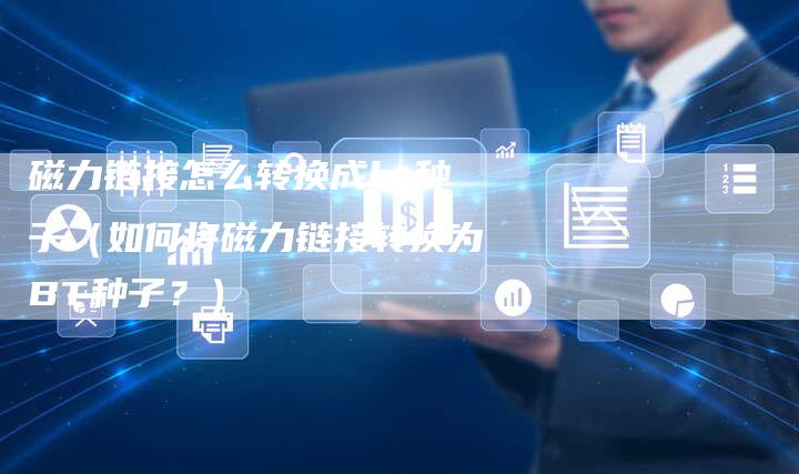 磁力链接怎么转换成bt种子（如何将磁力链接转换为BT种子？）-速发外链网