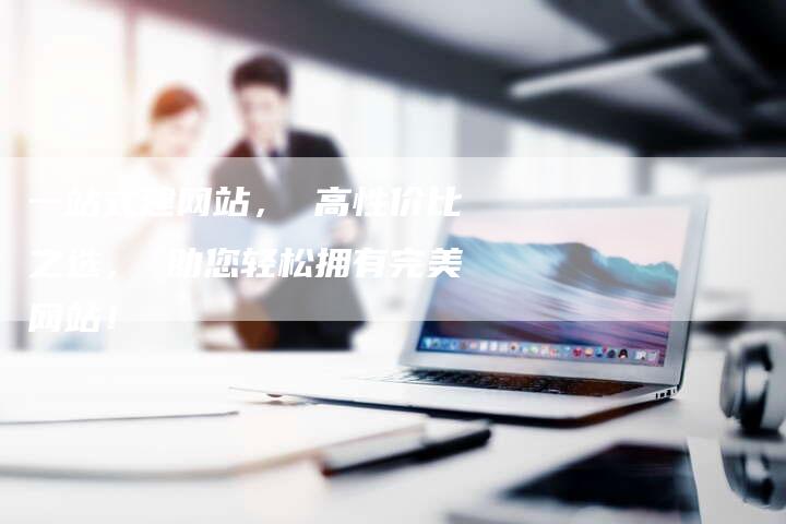 一站式建网站， 高性价比之选， 助您轻松拥有完美网站！