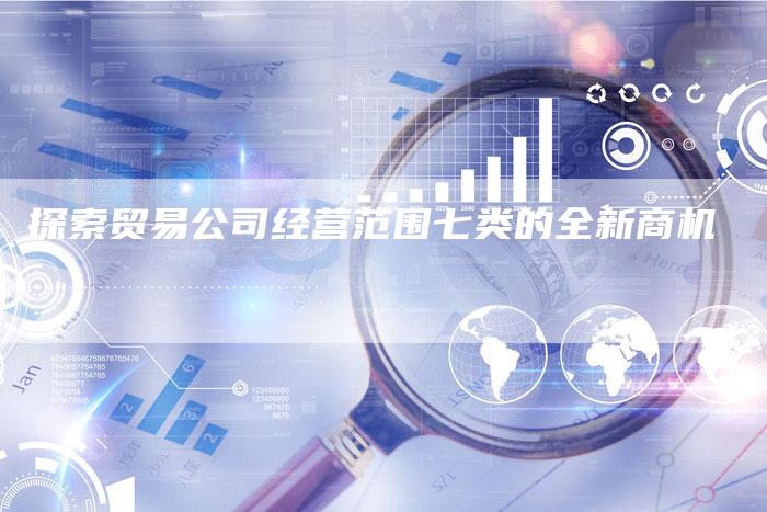 探索贸易公司经营范围七类的全新商机-速发外链网