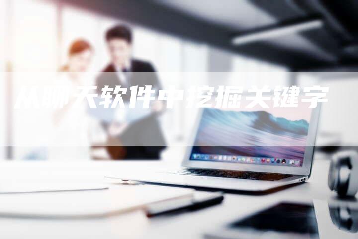 从聊天软件中挖掘关键字-速发外链网