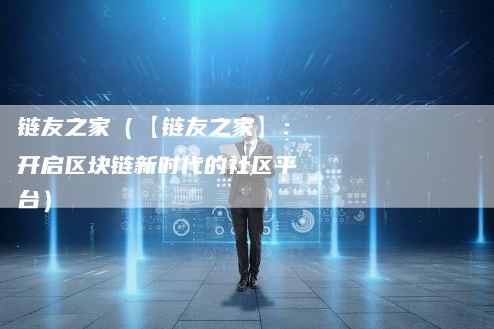 链友之家（【链友之家】：开启区块链新时代的社区平台）-速发外链网