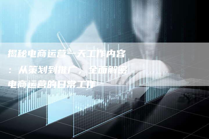 揭秘电商运营一天工作内容：从策划到推广，全面解密电商运营的日常工作-速发外链网