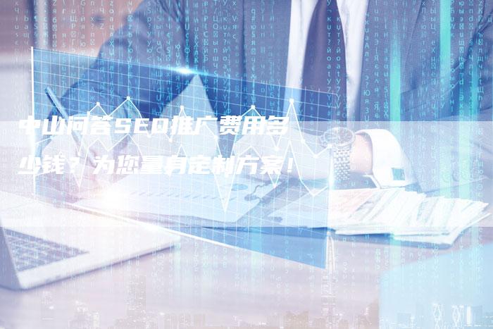 中山问答SEO推广费用多少钱？为您量身定制方案！