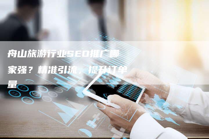 舟山旅游行业SEO推广哪家强？精准引流，提升订单量-速发外链网