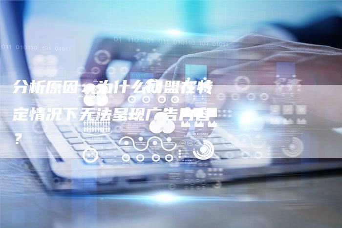 分析原因:为什么网盟在特定情况下无法呈现广告内容?-速发外链网