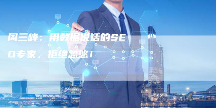 周三峰:用数据说话的SEO专家,拒绝忽悠!-速发外链网