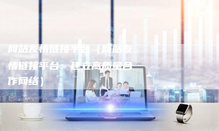 网站友情链接平台（网站友情链接平台：建立高质量合作网络）