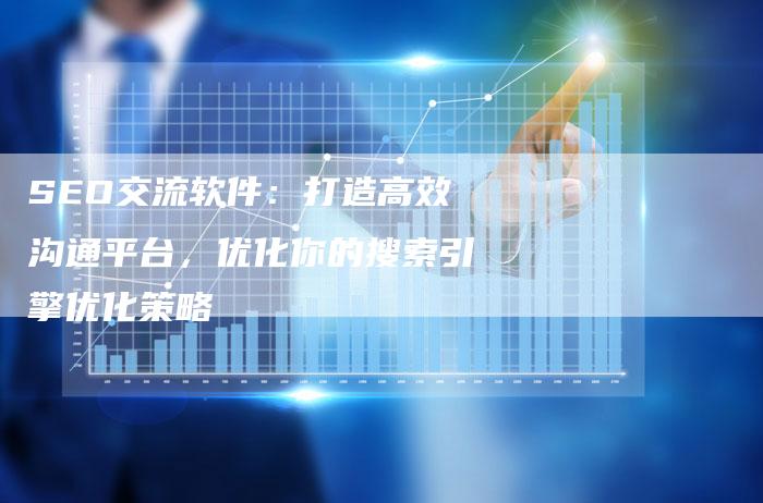 SEO交流软件：打造高效沟通平台，优化你的搜索引擎优化策略