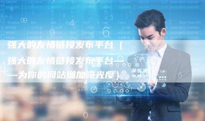 强大的友情链接发布平台（强大的友情链接发布平台——为你的网站增加曝光度）