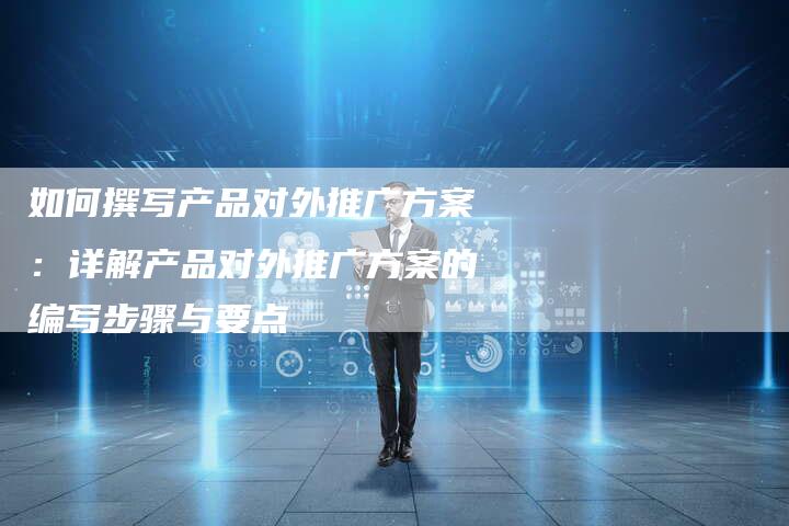 如何撰写产品对外推广方案：详解产品对外推广方案的编写步骤与要点
