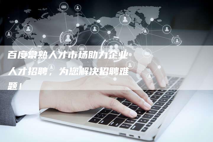 百度常熟人才市场助力企业人才招聘，为您解决招聘难题！