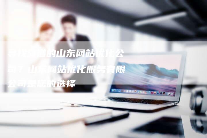 寻找靠谱的山东网站优化公司？山东网站优化服务有限公司是您的选择
