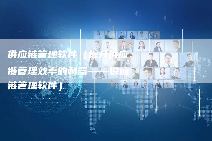 供应链管理软件（提升供应链管理效率的利器——供应链管理软件）-速发外链网