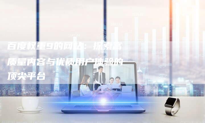 百度权重9的网站：探索高质量内容与优质用户体验的顶尖平台-速发外链网