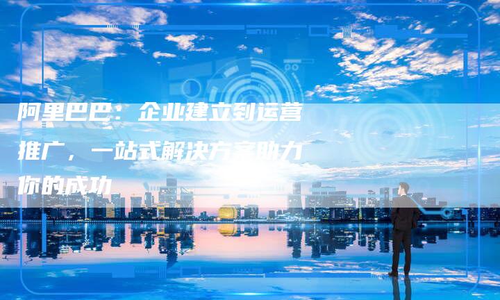 阿里巴巴：企业建立到运营推广，一站式解决方案助力你的成功-速发外链网