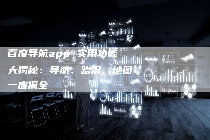 百度导航app 实用功能大揭秘：导航、路况、地图一应俱全