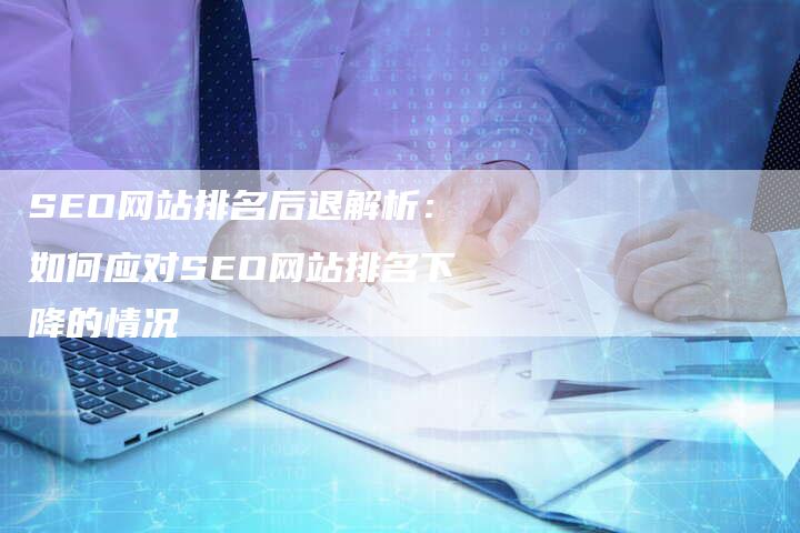 SEO网站排名后退解析：如何应对SEO网站排名下降的情况