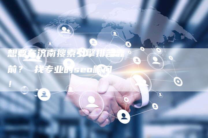 想要在济南搜索引擎排名靠前？ 找专业的seo顾问！