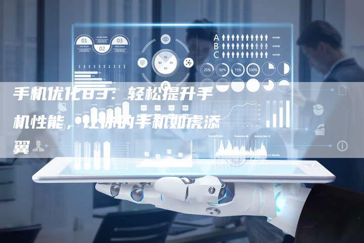 手机优化83：轻松提升手机性能，让你的手机如虎添翼