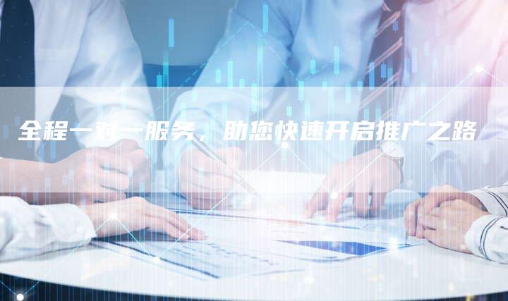 全程一对一服务，助您快速开启推广之路
