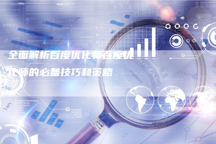 全面解析百度优化师百度优化师的必备技巧和策略