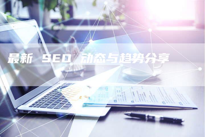 最新 SEO 动态与趋势分享-速发外链网